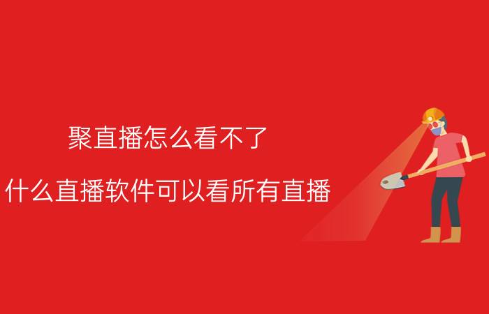 聚直播怎么看不了 什么直播软件可以看所有直播？